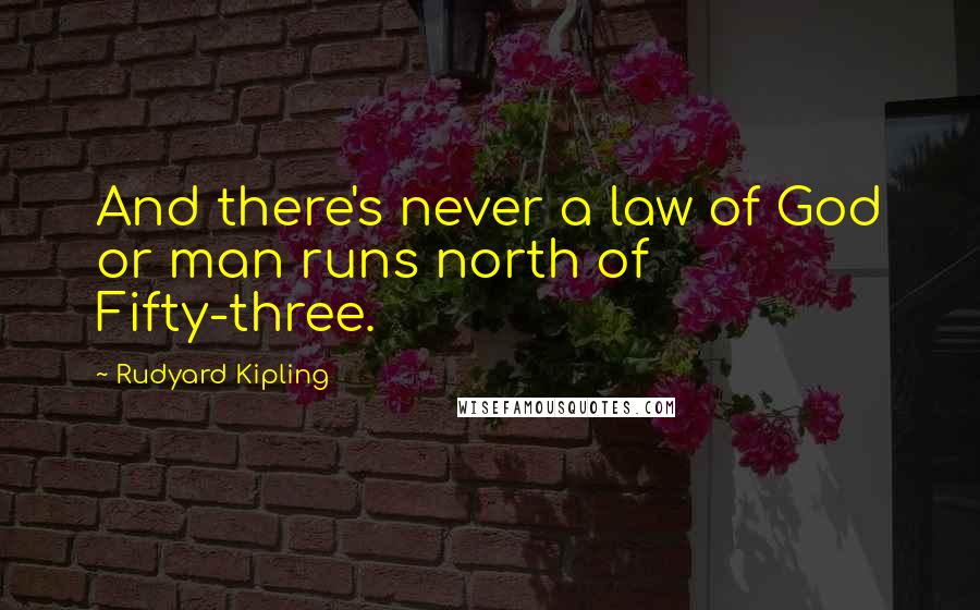 Rudyard Kipling Quotes: And there's never a law of God or man runs north of Fifty-three.
