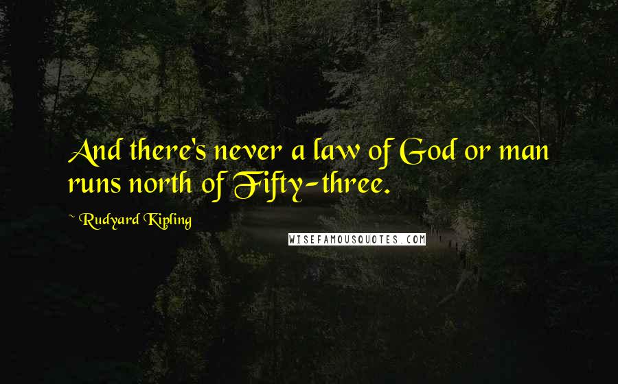 Rudyard Kipling Quotes: And there's never a law of God or man runs north of Fifty-three.