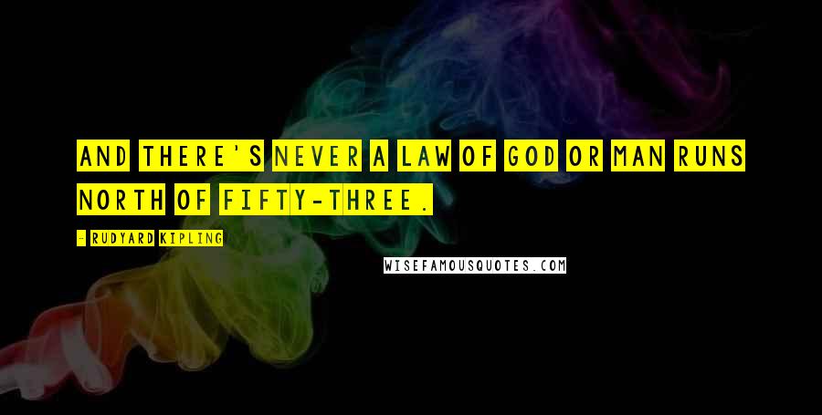 Rudyard Kipling Quotes: And there's never a law of God or man runs north of Fifty-three.