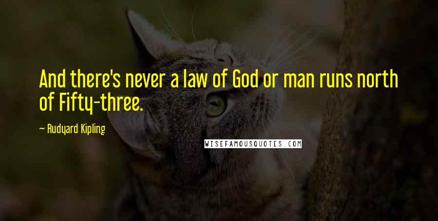 Rudyard Kipling Quotes: And there's never a law of God or man runs north of Fifty-three.