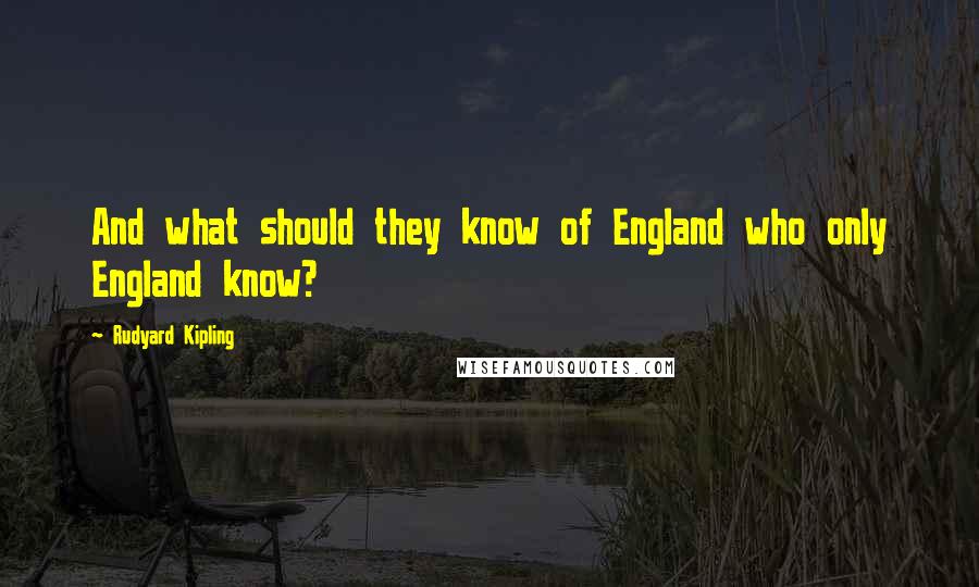 Rudyard Kipling Quotes: And what should they know of England who only England know?