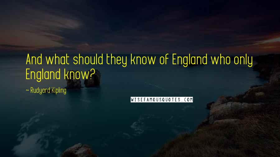 Rudyard Kipling Quotes: And what should they know of England who only England know?