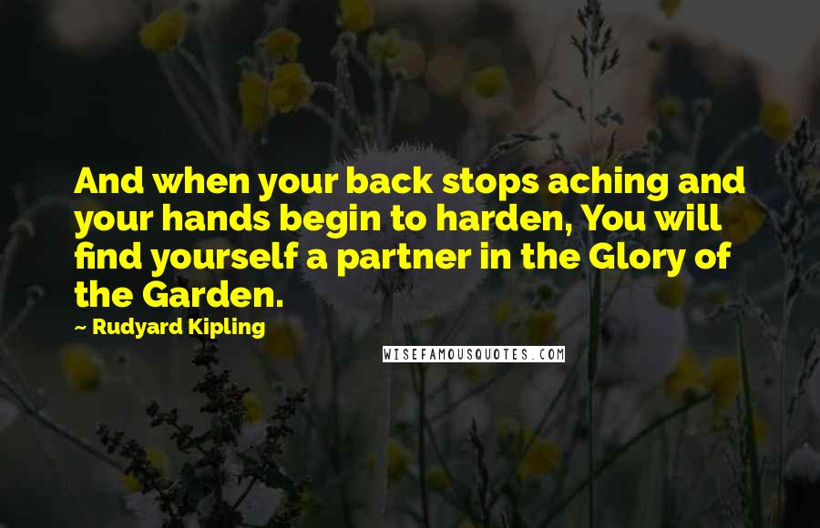 Rudyard Kipling Quotes: And when your back stops aching and your hands begin to harden, You will find yourself a partner in the Glory of the Garden.