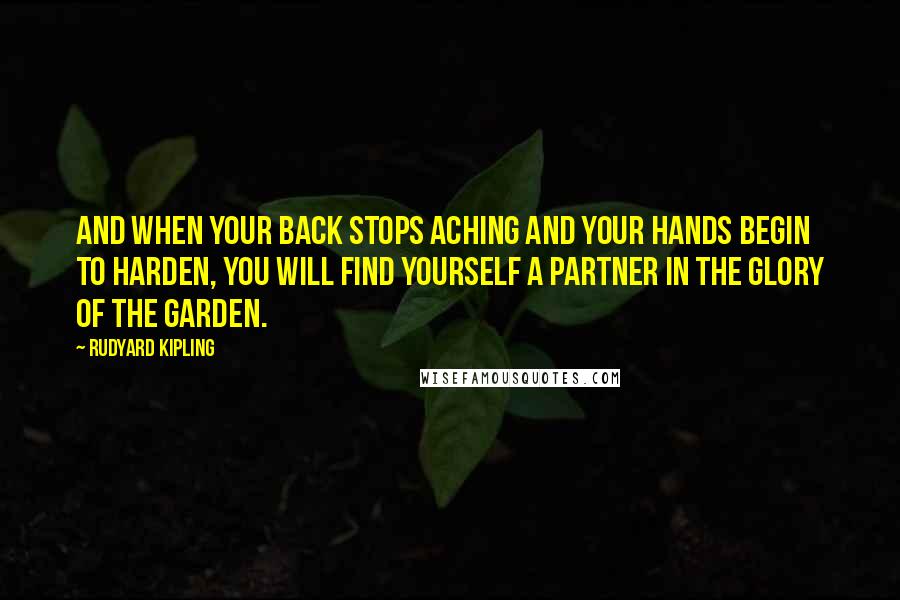 Rudyard Kipling Quotes: And when your back stops aching and your hands begin to harden, You will find yourself a partner in the Glory of the Garden.