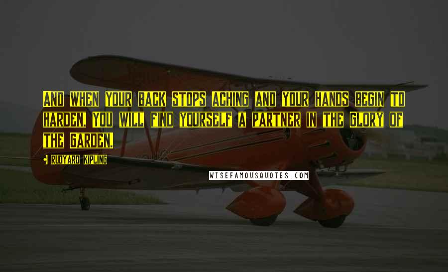 Rudyard Kipling Quotes: And when your back stops aching and your hands begin to harden, You will find yourself a partner in the Glory of the Garden.