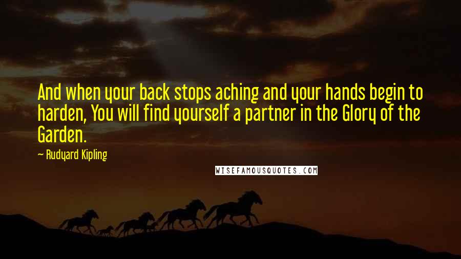 Rudyard Kipling Quotes: And when your back stops aching and your hands begin to harden, You will find yourself a partner in the Glory of the Garden.