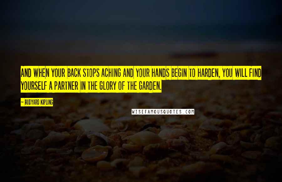 Rudyard Kipling Quotes: And when your back stops aching and your hands begin to harden, You will find yourself a partner in the Glory of the Garden.