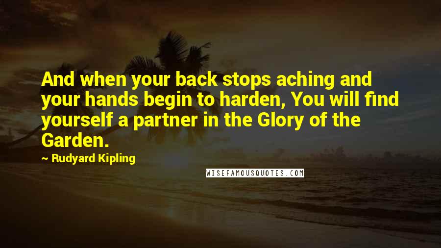 Rudyard Kipling Quotes: And when your back stops aching and your hands begin to harden, You will find yourself a partner in the Glory of the Garden.