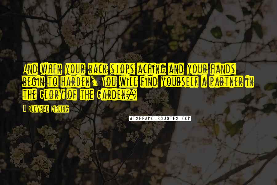 Rudyard Kipling Quotes: And when your back stops aching and your hands begin to harden, You will find yourself a partner in the Glory of the Garden.