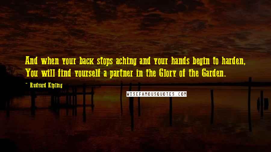 Rudyard Kipling Quotes: And when your back stops aching and your hands begin to harden, You will find yourself a partner in the Glory of the Garden.