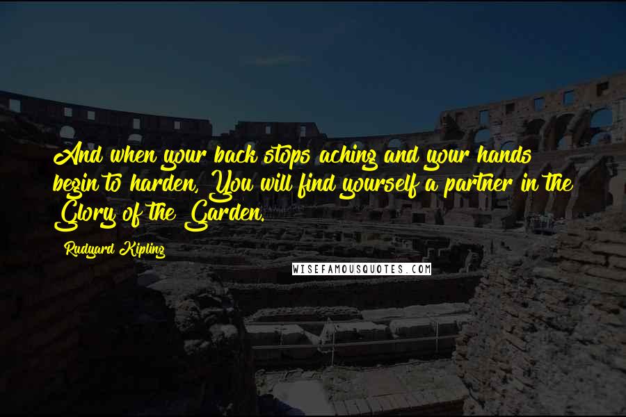 Rudyard Kipling Quotes: And when your back stops aching and your hands begin to harden, You will find yourself a partner in the Glory of the Garden.