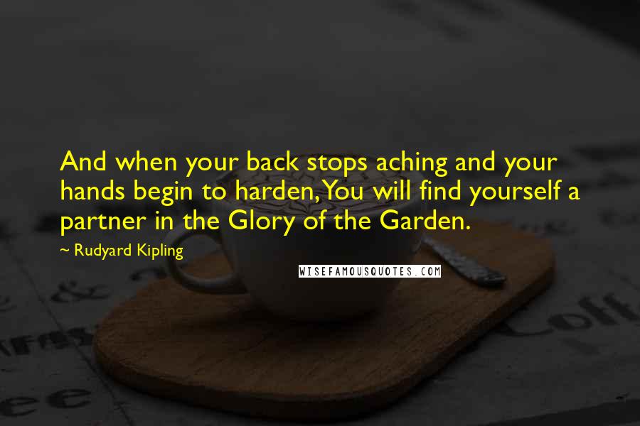 Rudyard Kipling Quotes: And when your back stops aching and your hands begin to harden, You will find yourself a partner in the Glory of the Garden.