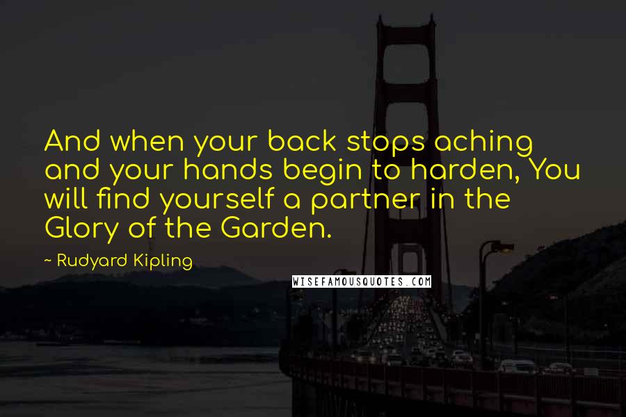 Rudyard Kipling Quotes: And when your back stops aching and your hands begin to harden, You will find yourself a partner in the Glory of the Garden.
