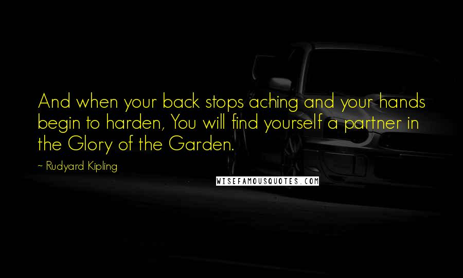 Rudyard Kipling Quotes: And when your back stops aching and your hands begin to harden, You will find yourself a partner in the Glory of the Garden.