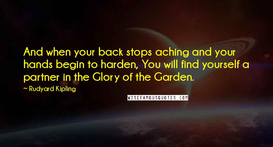 Rudyard Kipling Quotes: And when your back stops aching and your hands begin to harden, You will find yourself a partner in the Glory of the Garden.