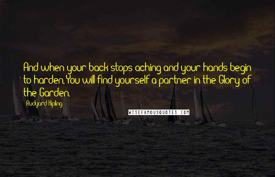 Rudyard Kipling Quotes: And when your back stops aching and your hands begin to harden, You will find yourself a partner in the Glory of the Garden.