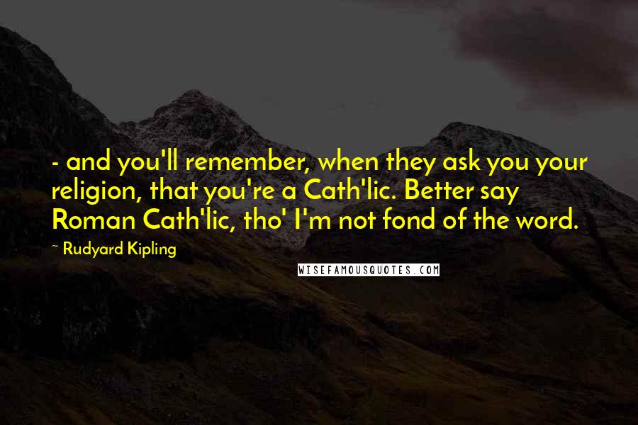 Rudyard Kipling Quotes: - and you'll remember, when they ask you your religion, that you're a Cath'lic. Better say Roman Cath'lic, tho' I'm not fond of the word.