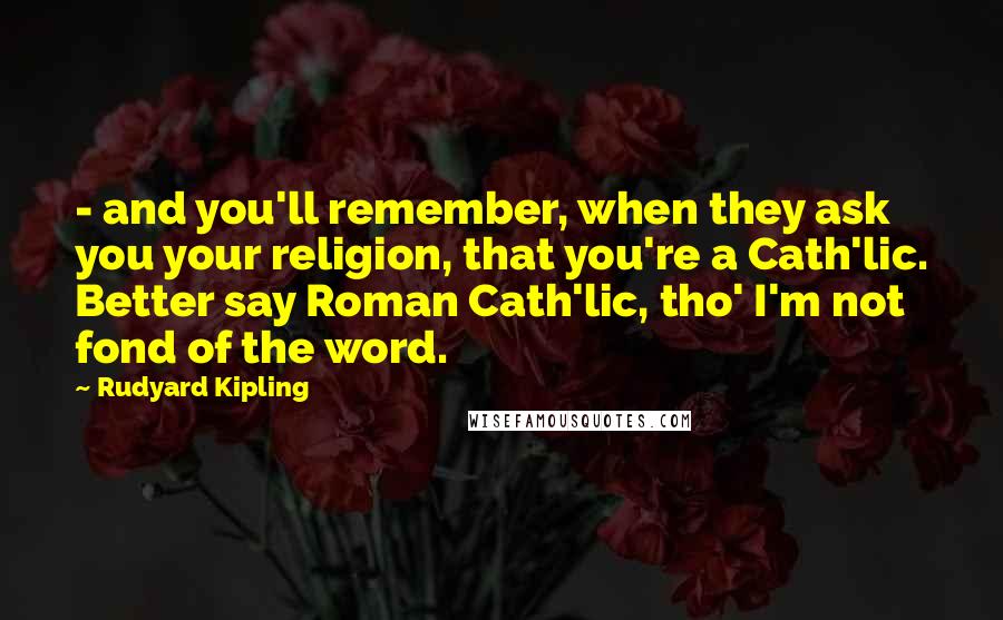 Rudyard Kipling Quotes: - and you'll remember, when they ask you your religion, that you're a Cath'lic. Better say Roman Cath'lic, tho' I'm not fond of the word.