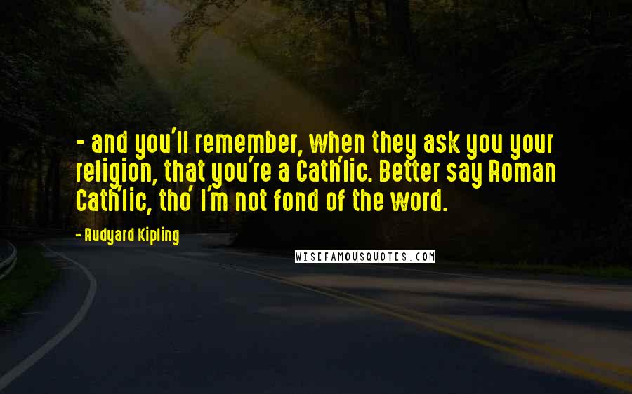 Rudyard Kipling Quotes: - and you'll remember, when they ask you your religion, that you're a Cath'lic. Better say Roman Cath'lic, tho' I'm not fond of the word.