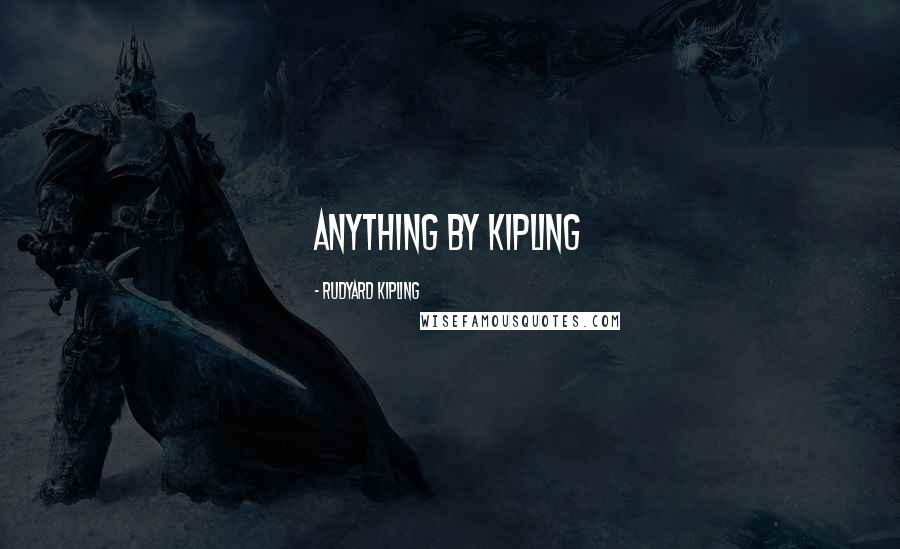 Rudyard Kipling Quotes: Anything by Kipling