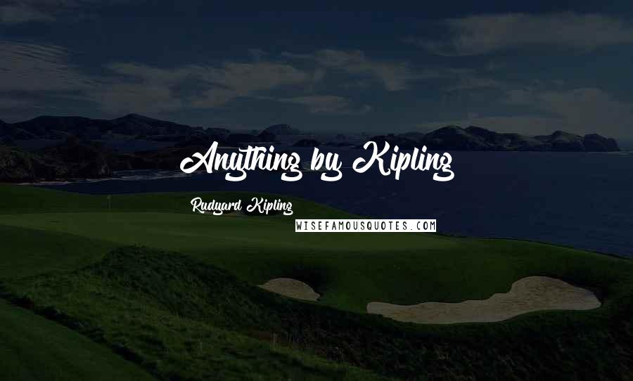 Rudyard Kipling Quotes: Anything by Kipling