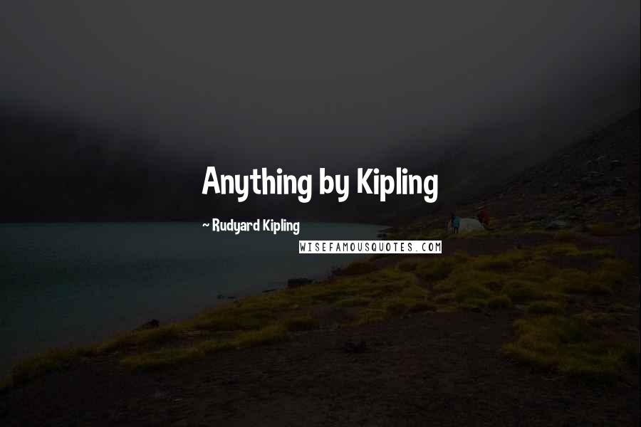 Rudyard Kipling Quotes: Anything by Kipling
