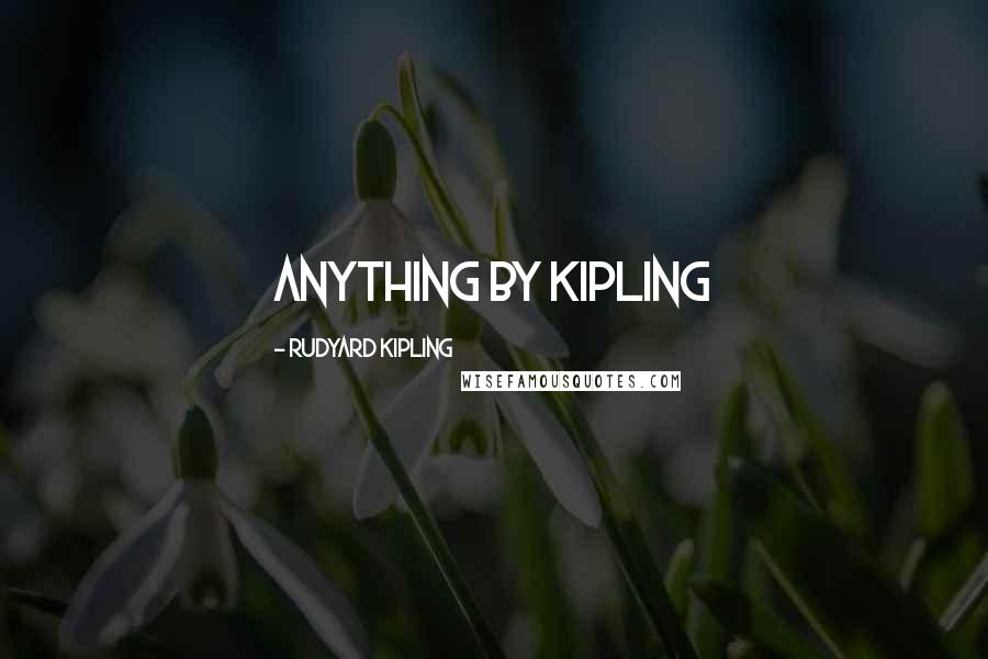 Rudyard Kipling Quotes: Anything by Kipling