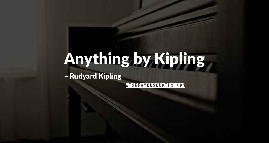 Rudyard Kipling Quotes: Anything by Kipling