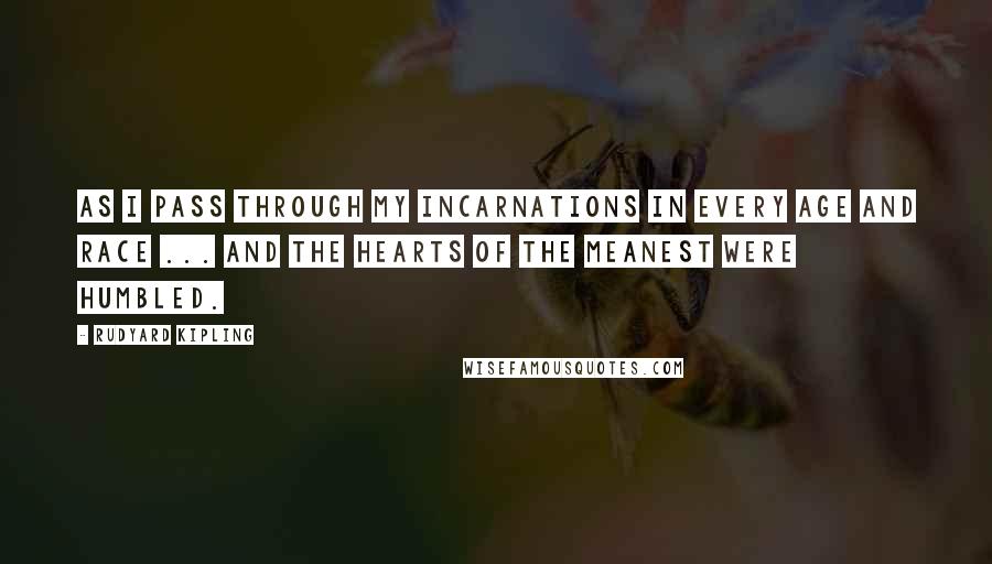 Rudyard Kipling Quotes: As I pass through my incarnations in every age and race ... and the hearts of the meanest were humbled.