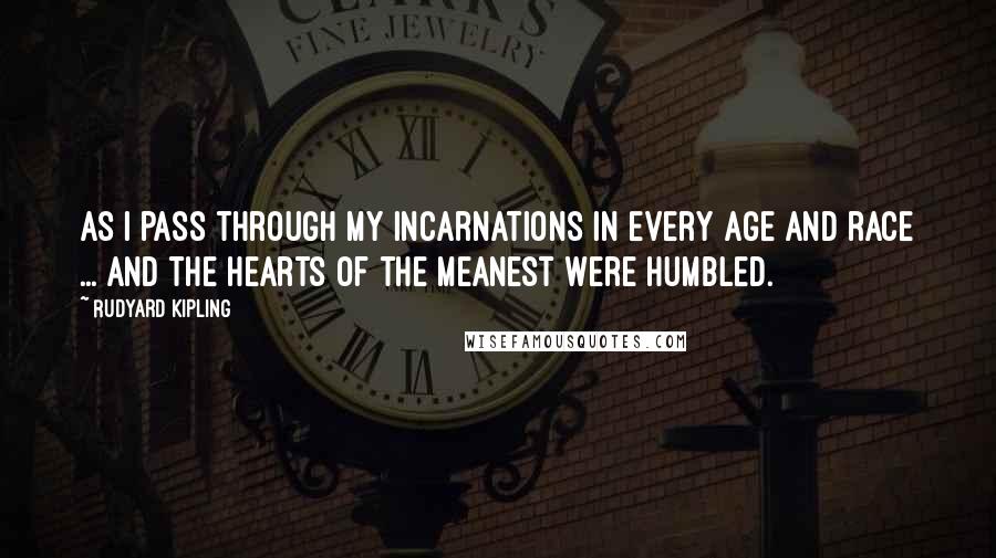 Rudyard Kipling Quotes: As I pass through my incarnations in every age and race ... and the hearts of the meanest were humbled.