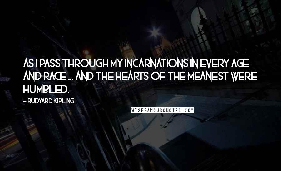 Rudyard Kipling Quotes: As I pass through my incarnations in every age and race ... and the hearts of the meanest were humbled.