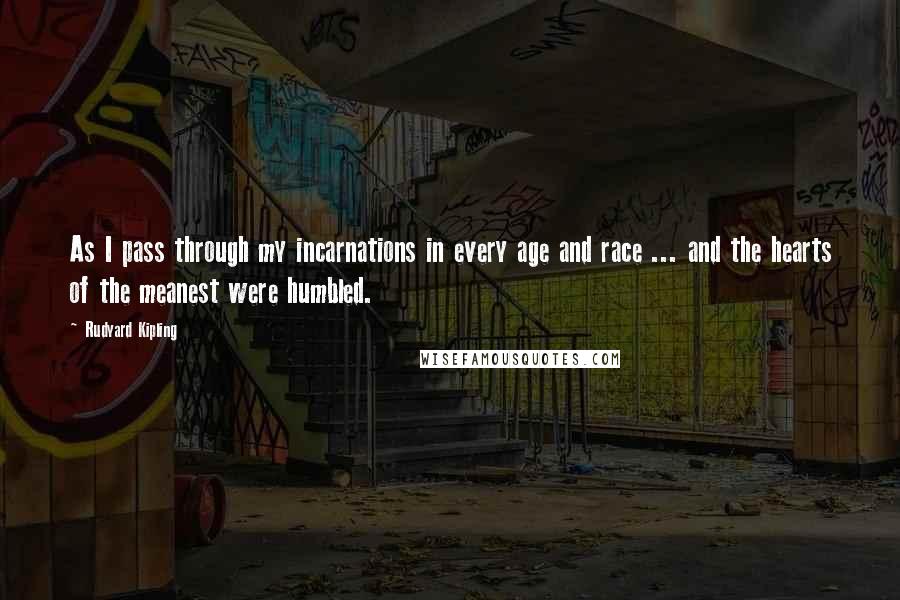 Rudyard Kipling Quotes: As I pass through my incarnations in every age and race ... and the hearts of the meanest were humbled.