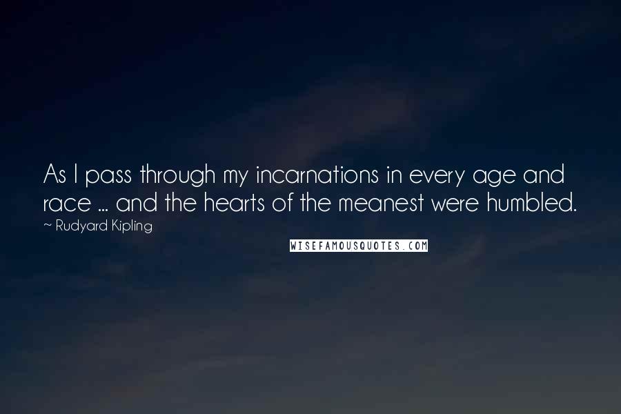 Rudyard Kipling Quotes: As I pass through my incarnations in every age and race ... and the hearts of the meanest were humbled.