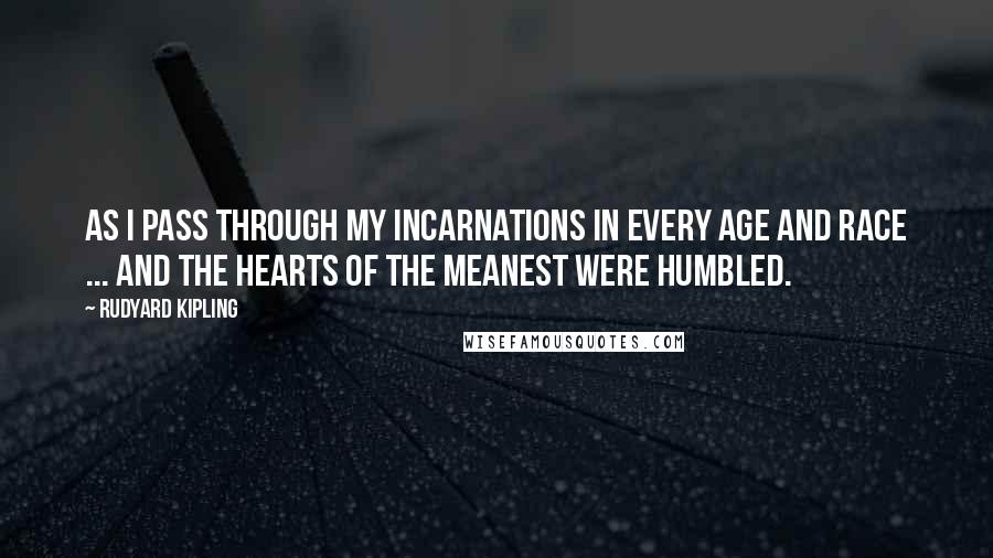 Rudyard Kipling Quotes: As I pass through my incarnations in every age and race ... and the hearts of the meanest were humbled.