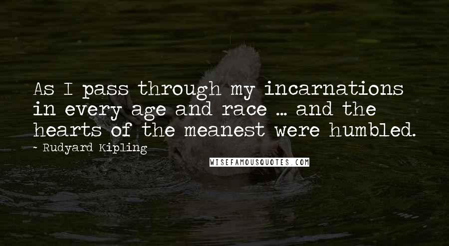 Rudyard Kipling Quotes: As I pass through my incarnations in every age and race ... and the hearts of the meanest were humbled.