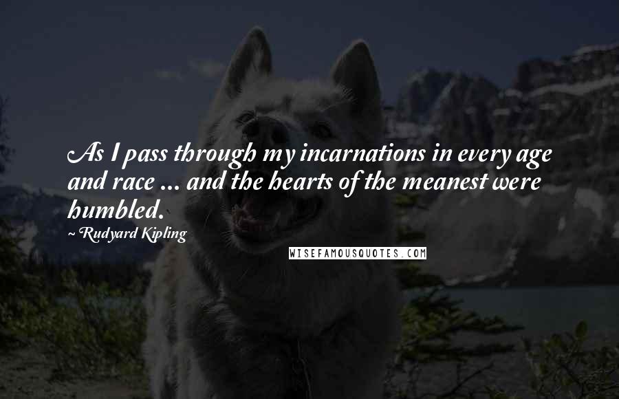 Rudyard Kipling Quotes: As I pass through my incarnations in every age and race ... and the hearts of the meanest were humbled.