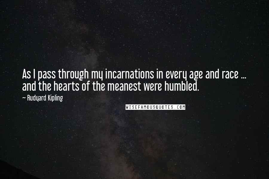 Rudyard Kipling Quotes: As I pass through my incarnations in every age and race ... and the hearts of the meanest were humbled.