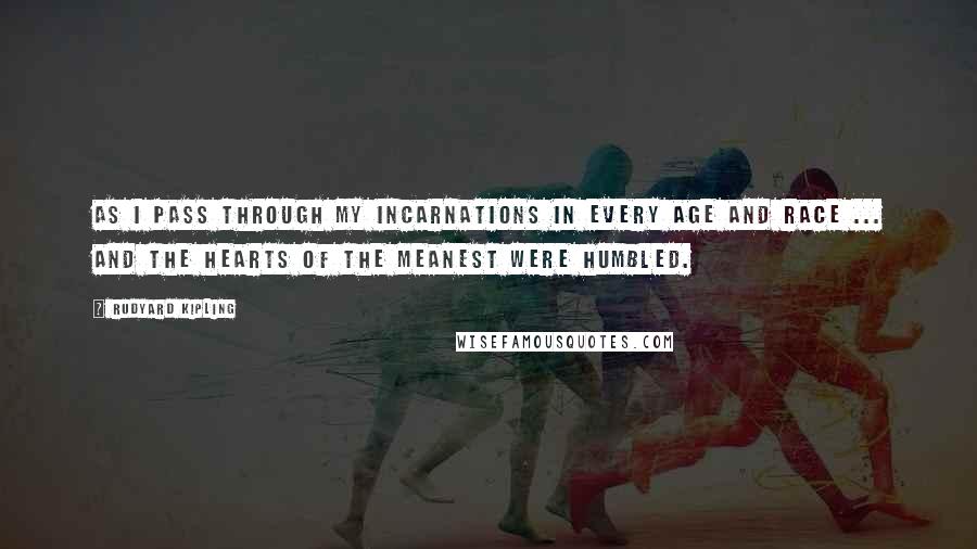 Rudyard Kipling Quotes: As I pass through my incarnations in every age and race ... and the hearts of the meanest were humbled.