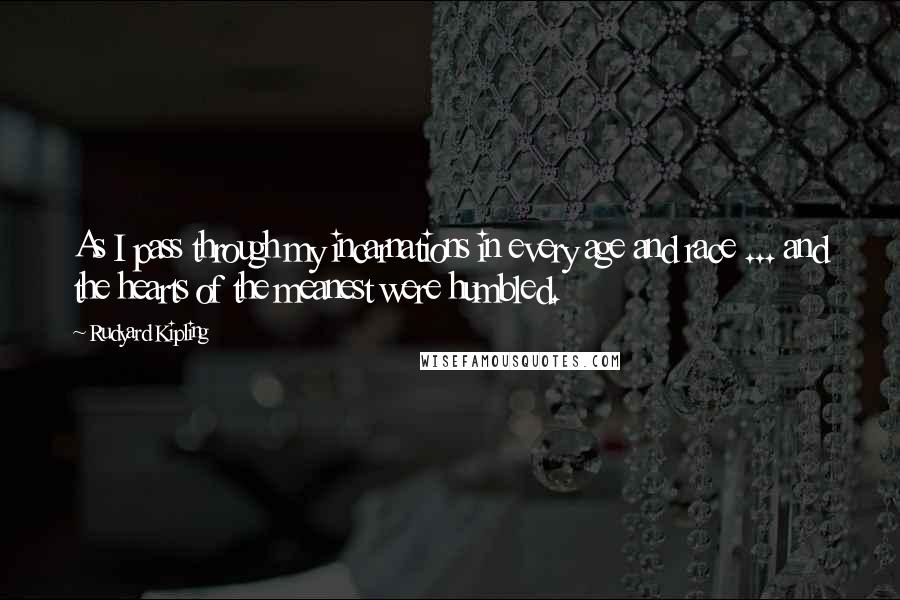 Rudyard Kipling Quotes: As I pass through my incarnations in every age and race ... and the hearts of the meanest were humbled.