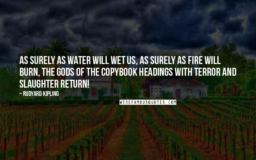 Rudyard Kipling Quotes: As surely as Water will wet us, as surely as Fire will burn, The Gods of the Copybook Headings with terror and slaughter return!