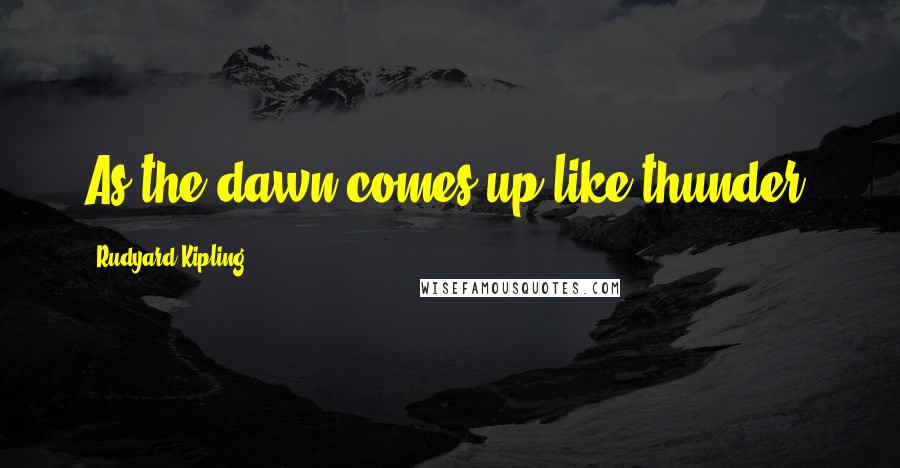 Rudyard Kipling Quotes: As the dawn comes up like thunder.