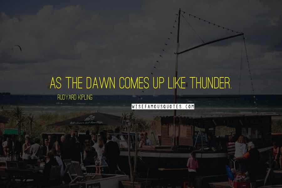 Rudyard Kipling Quotes: As the dawn comes up like thunder.