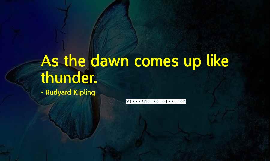 Rudyard Kipling Quotes: As the dawn comes up like thunder.