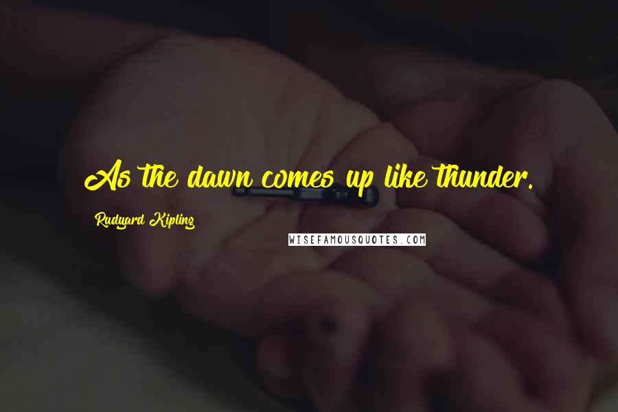 Rudyard Kipling Quotes: As the dawn comes up like thunder.