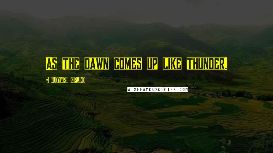 Rudyard Kipling Quotes: As the dawn comes up like thunder.