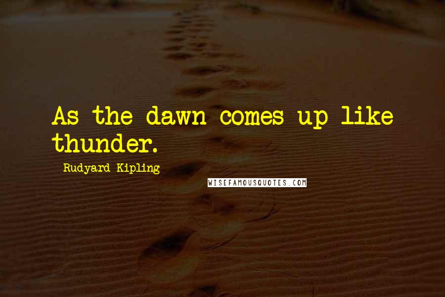 Rudyard Kipling Quotes: As the dawn comes up like thunder.