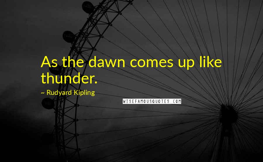 Rudyard Kipling Quotes: As the dawn comes up like thunder.