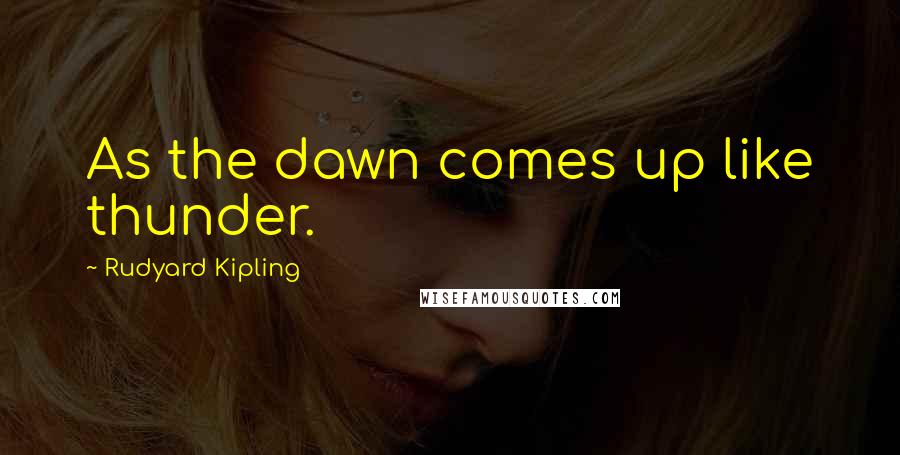 Rudyard Kipling Quotes: As the dawn comes up like thunder.