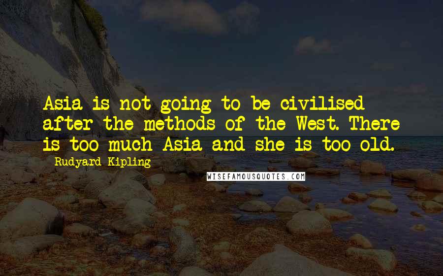 Rudyard Kipling Quotes: Asia is not going to be civilised after the methods of the West. There is too much Asia and she is too old.