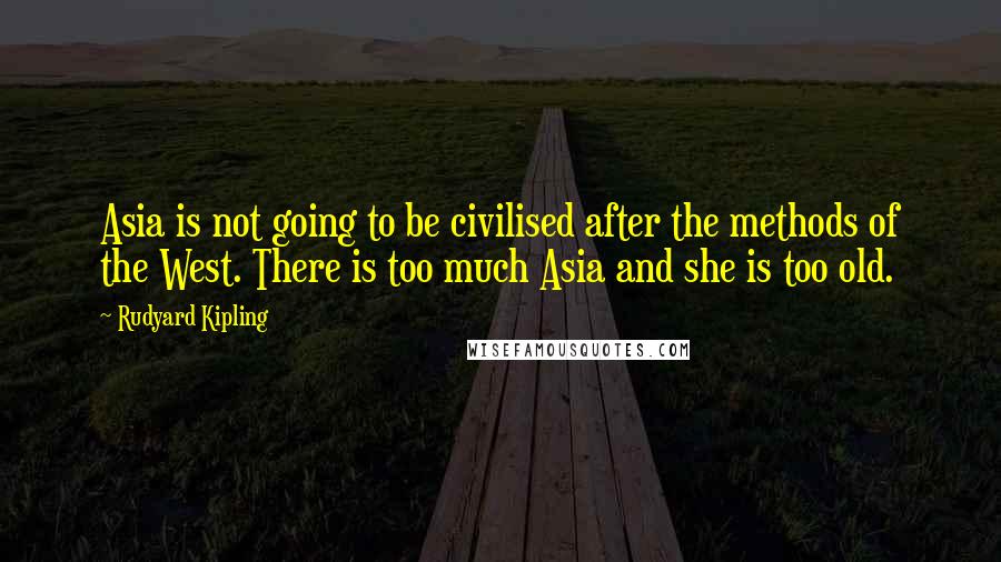 Rudyard Kipling Quotes: Asia is not going to be civilised after the methods of the West. There is too much Asia and she is too old.